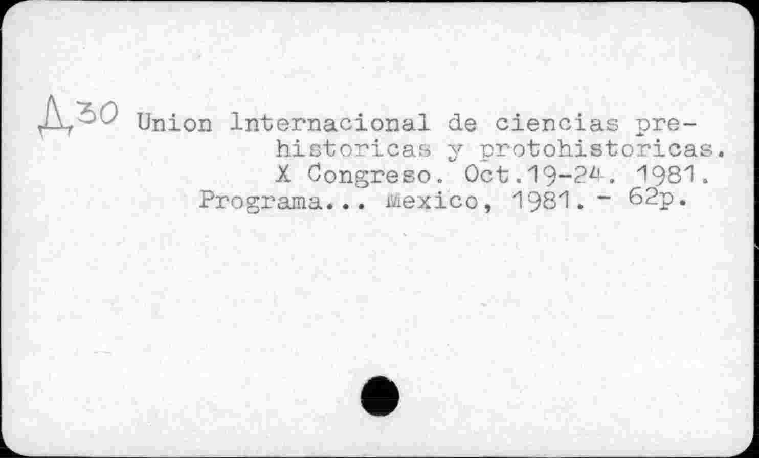 ﻿
Union Internacional de ciencias préhistoriens y protohistoricas. X Congreso. Oct.19-2^. 1981.
Programa... Mexico, 1981. “ 62p.